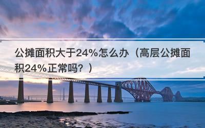 公摊面积大于24%怎么办（高层公摊面积24%正常吗？）
