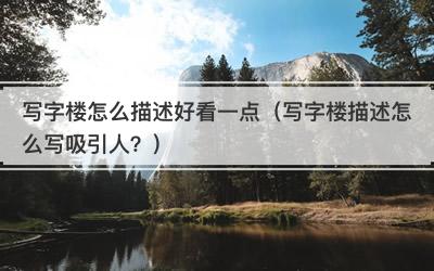 写字楼怎么描述好看一点（写字楼描述怎么写吸引人？）